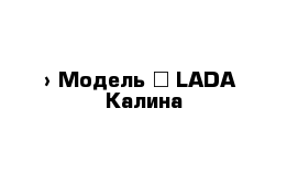  › Модель ­ LADA  Калина